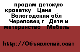 продам детскую кроватку › Цена ­ 3 000 - Вологодская обл., Череповец г. Дети и материнство » Мебель   